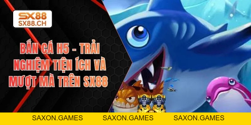 Bắn Cá H5 – Trải Nghiệm Tiện Ích Và Mượt Mà Trên SX88 - SAXON.GAMES